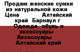 Продам женские сумки из натуральной кожи › Цена ­ 2 000 - Алтайский край, Барнаул г. Одежда, обувь и аксессуары » Аксессуары   . Алтайский край